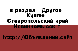  в раздел : Другое » Куплю . Ставропольский край,Невинномысск г.